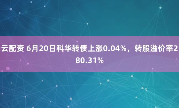 云配资 6月20日科华转债上涨0.04%，转股溢价率280.31%