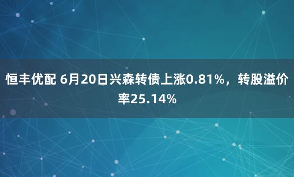 恒丰优配 6月20日兴森转债上涨0.81%，转股溢价率25.14%