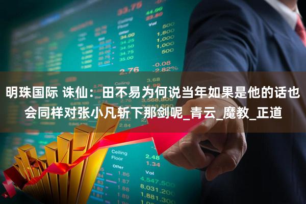 明珠国际 诛仙：田不易为何说当年如果是他的话也会同样对张小凡斩下那剑呢_青云_魔教_正道