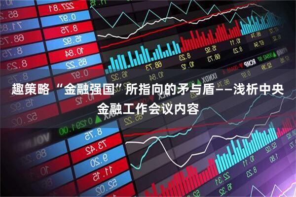 趣策略 “金融强国”所指向的矛与盾——浅析中央金融工作会议内容