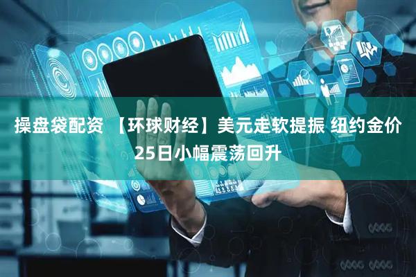 操盘袋配资 【环球财经】美元走软提振 纽约金价25日小幅震荡回升