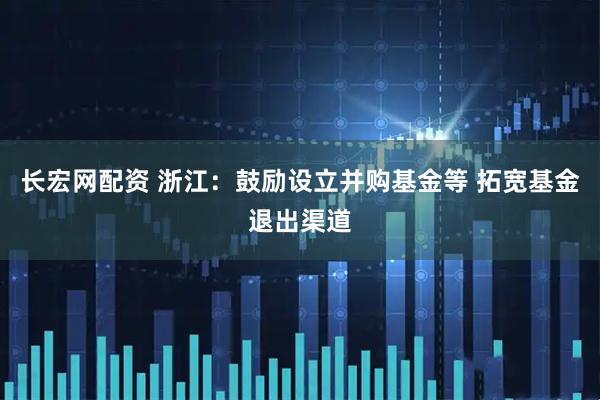 长宏网配资 浙江：鼓励设立并购基金等 拓宽基金退出渠道