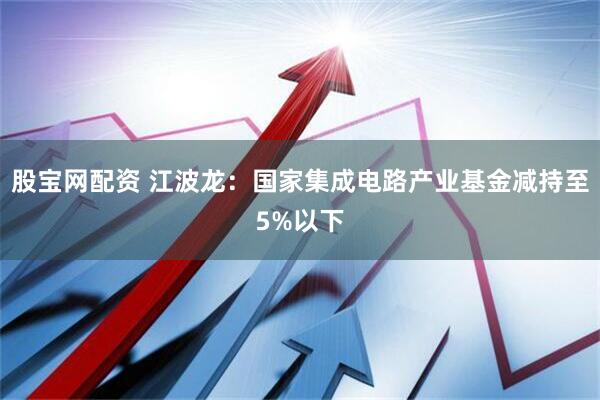 股宝网配资 江波龙：国家集成电路产业基金减持至5%以下