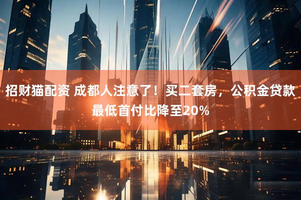 招财猫配资 成都人注意了！买二套房，公积金贷款最低首付比降至20%