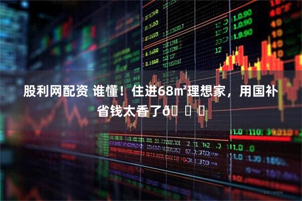 股利网配资 谁懂！住进68㎡理想家，用国补省钱太香了😆