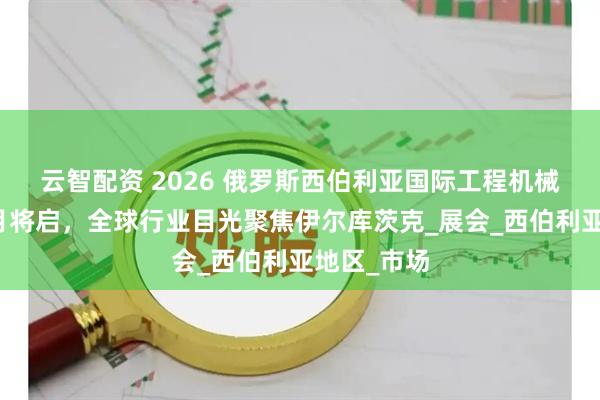 云智配资 2026 俄罗斯西伯利亚国际工程机械展展位六月将启，全球行业目光聚焦伊尔库茨克_展会_西伯利亚地区_市场