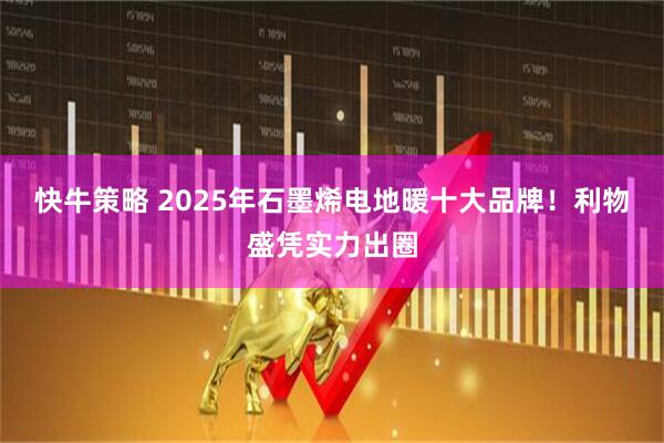 快牛策略 2025年石墨烯电地暖十大品牌！利物盛凭实力出圈
