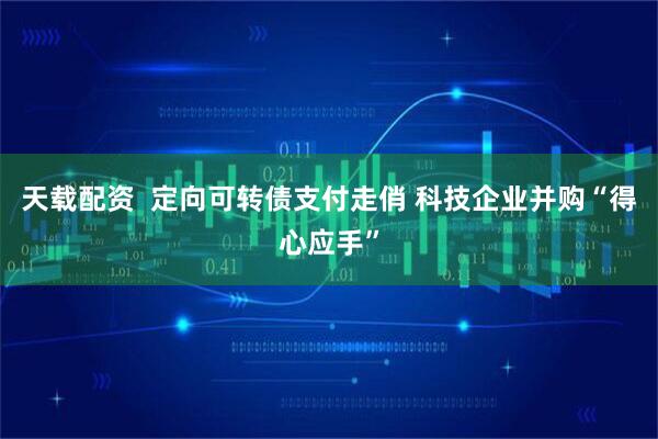 天载配资  定向可转债支付走俏 科技企业并购“得心应手”