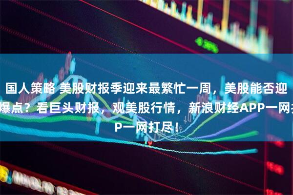 国人策略 美股财报季迎来最繁忙一周，美股能否迎来新爆点？看巨头财报，观美股行情，新浪财经APP一网打尽！