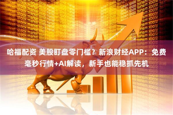 哈福配资 美股盯盘零门槛？新浪财经APP：免费毫秒行情+AI解读，新手也能稳抓先机