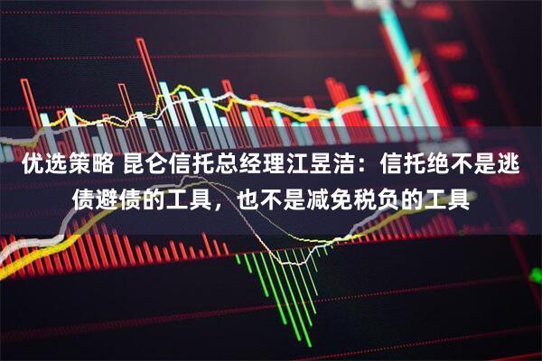 优选策略 昆仑信托总经理江昱洁：信托绝不是逃债避债的工具，也不是减免税负的工具