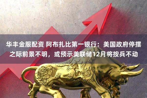华丰金服配资 阿布扎比第一银行：美国政府停摆之际前景不明，或预示美联储12月将按兵不动