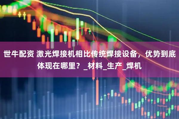 世牛配资 激光焊接机相比传统焊接设备，优势到底体现在哪里？_材料_生产_焊机