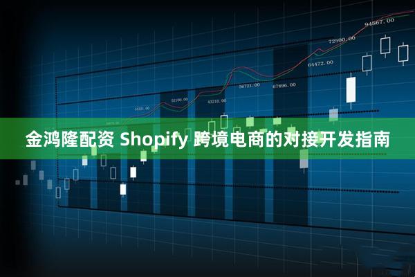 金鸿隆配资 Shopify 跨境电商的对接开发指南