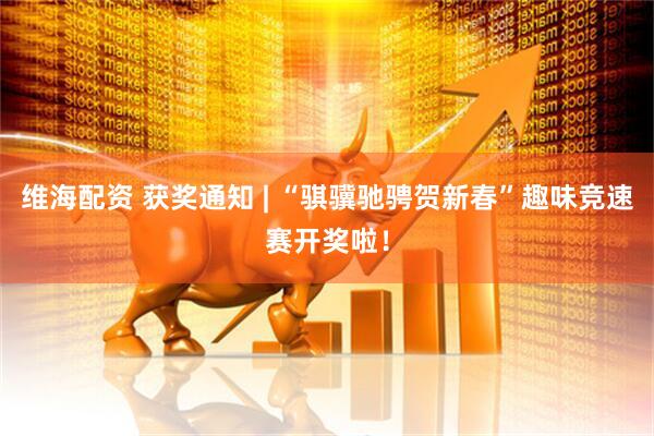 维海配资 获奖通知 | “骐骥驰骋贺新春”趣味竞速赛开奖啦！