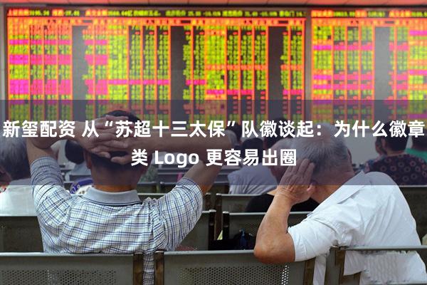 新玺配资 从“苏超十三太保”队徽谈起：为什么徽章类 Logo 更容易出圈