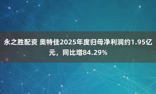 永之胜配资 奥特佳2025年度归母净利润约1.95亿元，同比增84.29%